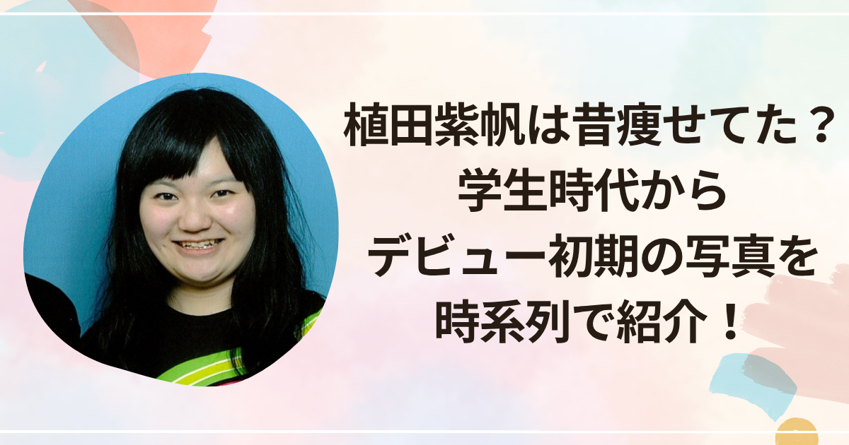 植田紫帆は昔痩せてた？学生時代からデビュー初期の写真を時系列で紹介！